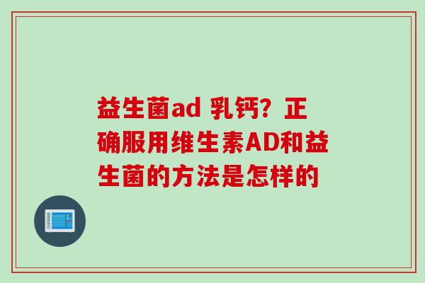 益生菌ad 乳钙?正确服用维生素AD和益生菌的方法是怎样的 益生菌ad 乳钙?正确服用维生素AD和益生菌的方法是怎样的