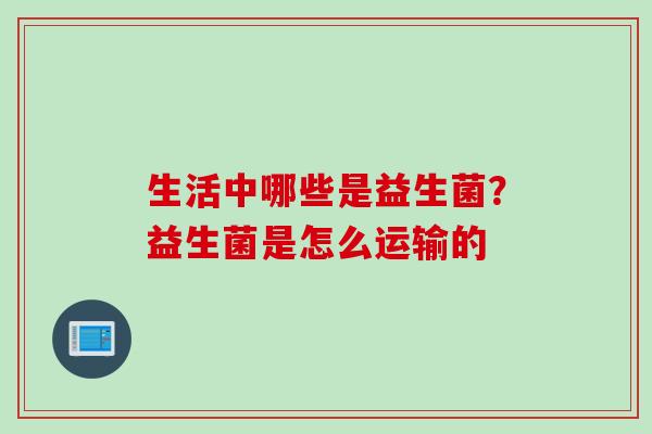 生活中哪些是益生菌？益生菌是怎么运输的