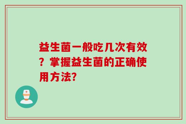 益生菌一般吃几次有效?掌握益生菌的正确使用方法? 益生菌一般吃几次有效?掌握益生菌的正确使用方法?