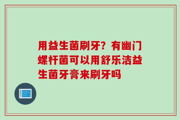 用益生菌刷牙？有幽门螺杆菌可以用舒乐洁益生菌牙膏来刷牙吗