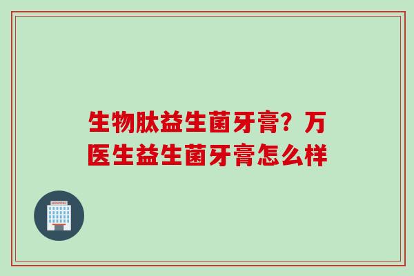 生物肽益生菌牙膏？万医生益生菌牙膏怎么样