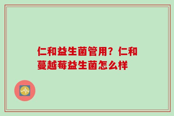 仁和益生菌管用？仁和蔓越莓益生菌怎么样
