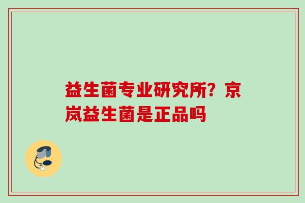 益生菌专业研究所?京岚益生菌是正品吗 益生菌专业研究所?京岚益生菌是正品吗