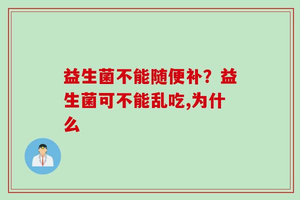 益生菌不能随便补?益生菌可不能乱吃,为什么 益生菌不能随便补?益生菌可不能乱吃,为什么