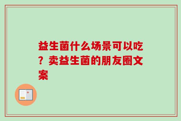 益生菌什么场景可以吃?卖益生菌的朋友圈文案 益生菌什么场景可以吃?卖益生菌的朋友圈文案