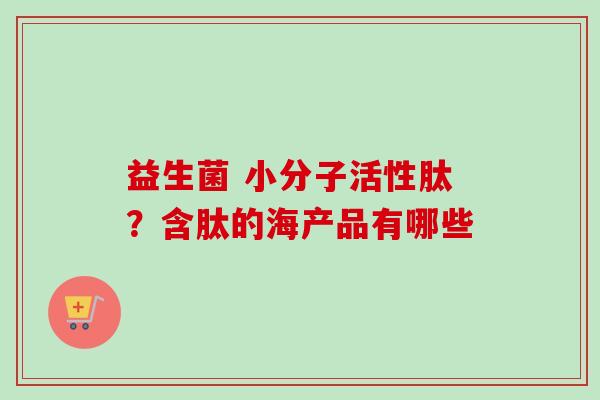 益生菌 小分子活性肽？含肽的海产品有哪些