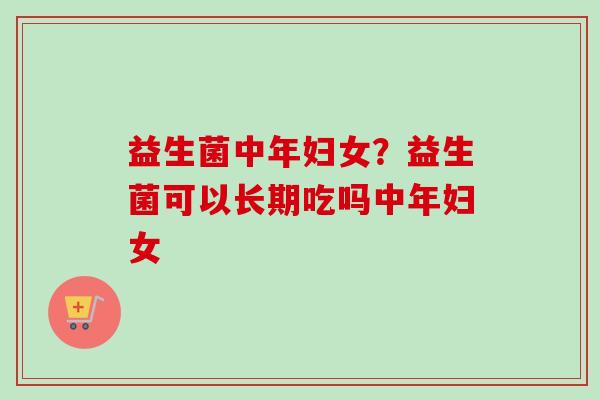 益生菌中年妇女？益生菌可以长期吃吗中年妇女