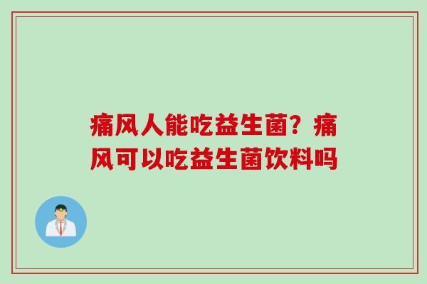 痛风人能吃益生菌?痛风可以吃益生菌饮料吗 痛风人能吃益生菌?痛风可以吃益生菌饮料吗