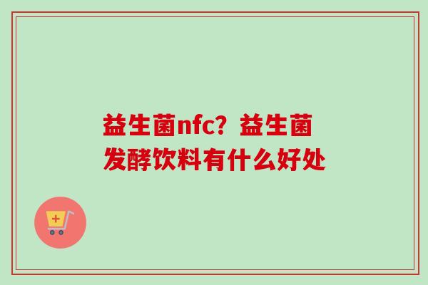 益生菌nfc?益生菌发酵饮料有什么好处 益生菌nfc?益生菌发酵饮料有什么好处