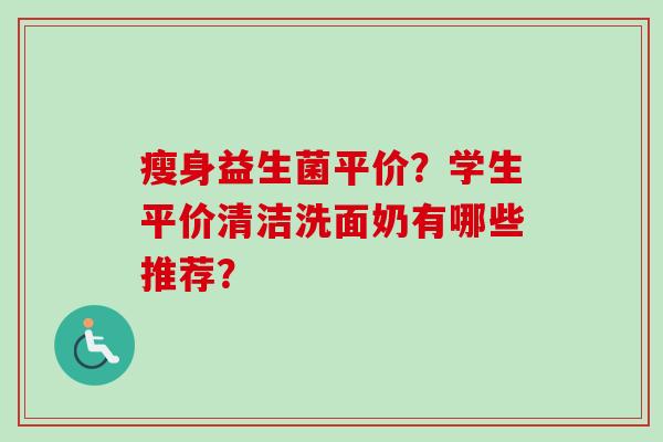 瘦身益生菌平价？学生平价清洁洗面奶有哪些推荐？
