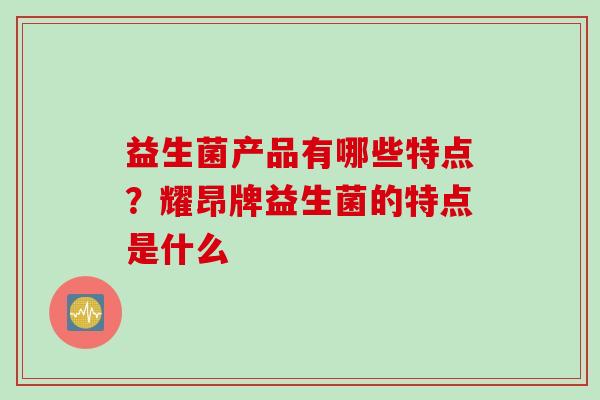 益生菌产品有哪些特点？耀昂牌益生菌的特点是什么