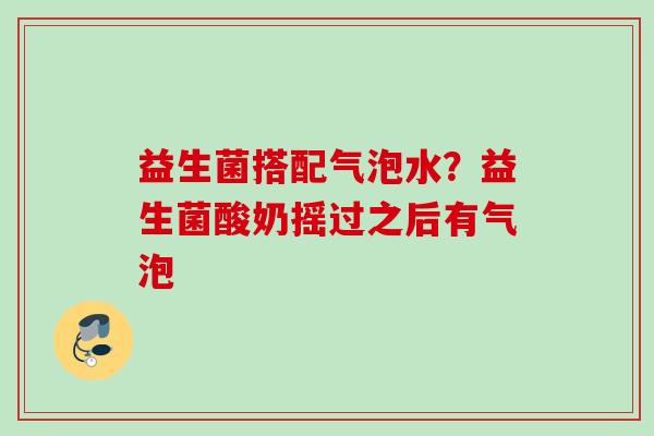 益生菌搭配气泡水？益生菌酸奶摇过之后有气泡