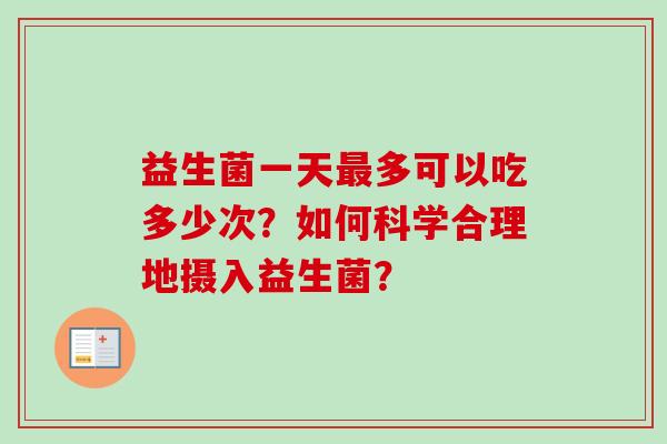 益生菌一天多可以吃多少次?如何科学合理地摄入益生菌? 益生菌一天多可以吃多少次?如何科学合理地摄入益生菌?