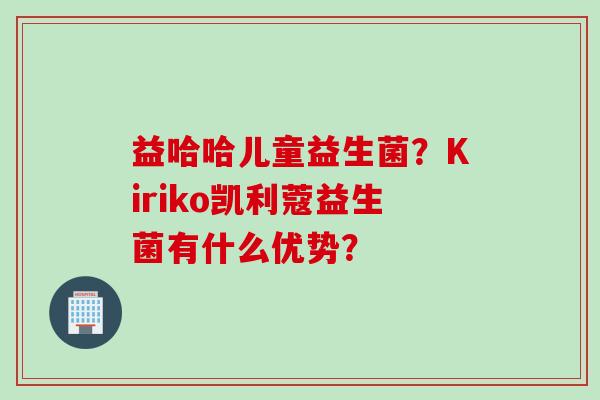 益哈哈儿童益生菌？Kiriko凯利蔻益生菌有什么优势？