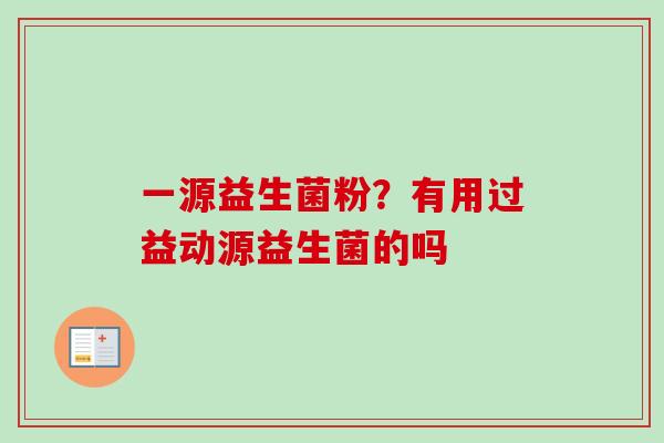 一源益生菌粉？有用过益动源益生菌的吗