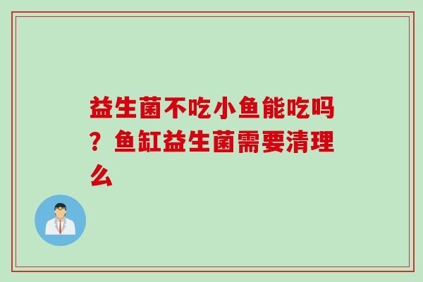 益生菌不吃小鱼能吃吗?鱼缸益生菌需要清理么 益生菌不吃小鱼能吃吗?鱼缸益生菌需要清理么
