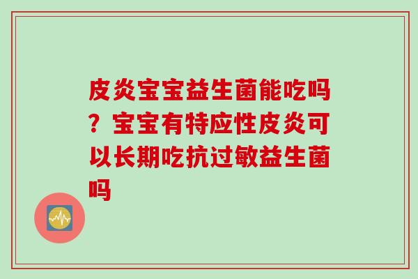皮炎宝宝益生菌能吃吗?宝宝有特应性皮炎可以长期吃抗益生菌吗 皮炎宝宝益生菌能吃吗?宝宝有特应性皮炎可以长期吃抗益生菌吗