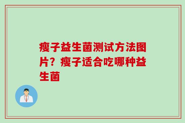 瘦子益生菌测试方法图片?瘦子适合吃哪种益生菌 瘦子益生菌测试方法图片?瘦子适合吃哪种益生菌