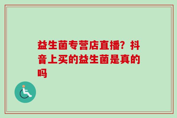 益生菌专营店直播?抖音上买的益生菌是真的吗 益生菌专营店直播?抖音上买的益生菌是真的吗