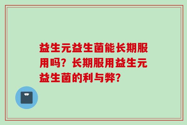益生元益生菌能长期服用吗?长期服用益生元益生菌的利与弊? 益生元益生菌能长期服用吗?长期服用益生元益生菌的利与弊?