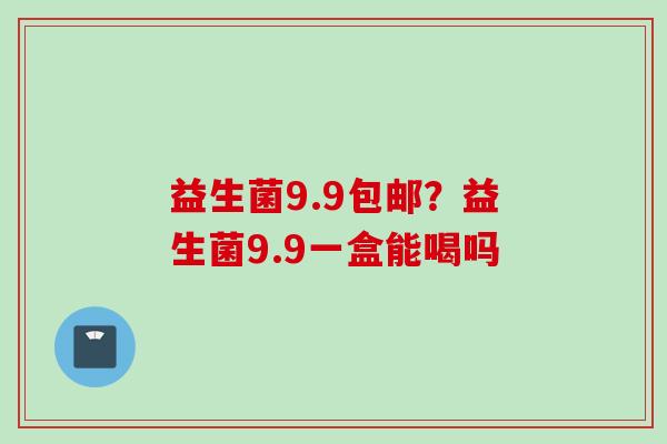 益生菌9.9包邮？益生菌9.9一盒能喝吗