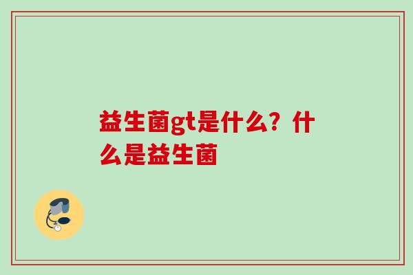 益生菌gt是什么？什么是益生菌