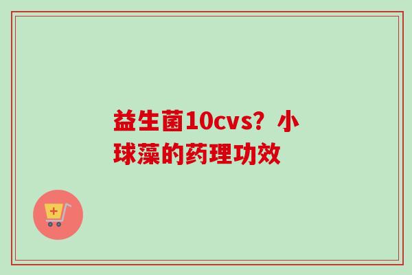 益生菌10cvs？小球藻的药理功效