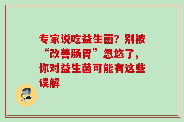 专家说吃益生菌？别被“改善肠胃”忽悠了,你对益生菌可能有这些误解