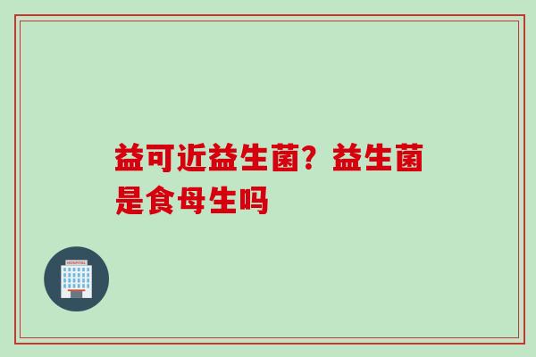 益可近益生菌？益生菌是食母生吗