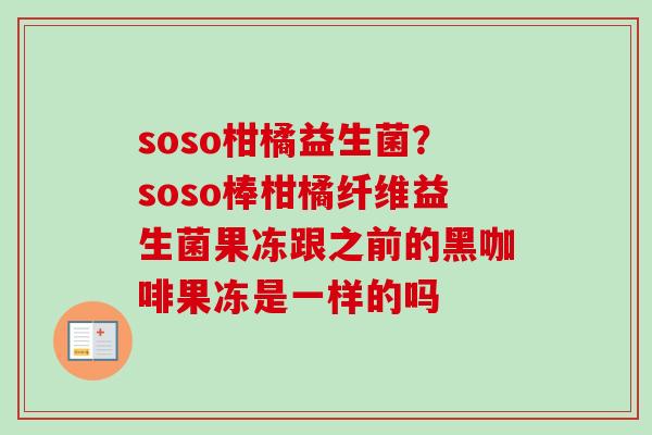 soso柑橘益生菌？soso棒柑橘纤维益生菌果冻跟之前的黑咖啡果冻是一样的吗