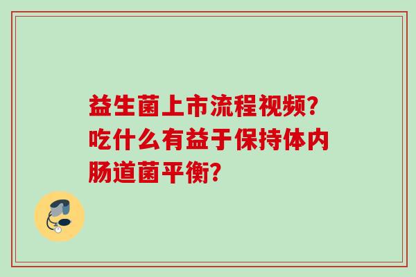 益生菌上市流程视频？吃什么有益于保持体内肠道菌平衡？