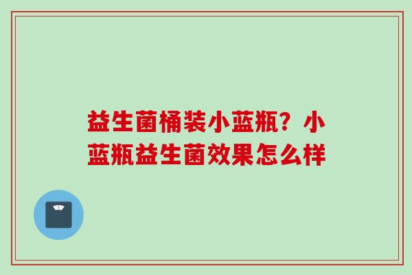 益生菌桶装小蓝瓶？小蓝瓶益生菌效果怎么样