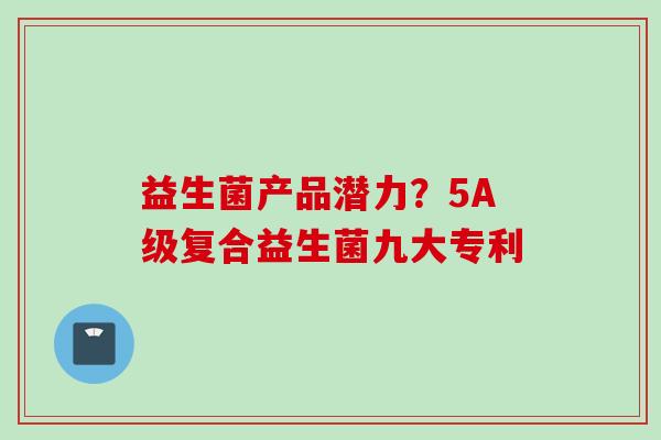 益生菌产品潜力？5A级复合益生菌九大专利
