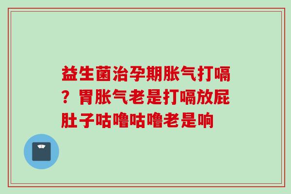 益生菌孕期打嗝？胃老是打嗝放屁肚子咕噜咕噜老是响