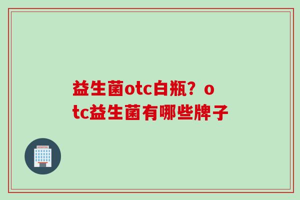益生菌otc白瓶？otc益生菌有哪些牌子