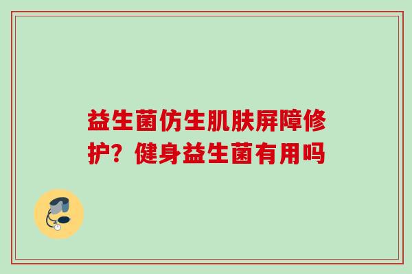 益生菌仿生屏障修护？健身益生菌有用吗