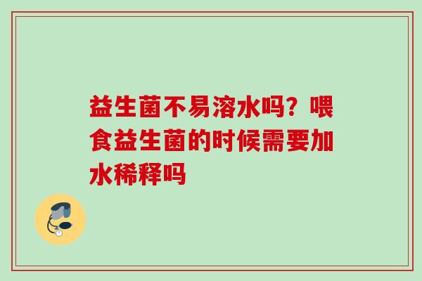 益生菌不易溶水吗？喂食益生菌的时候需要加水稀释吗
