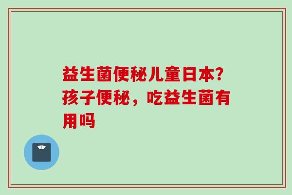 益生菌儿童日本？孩子，吃益生菌有用吗