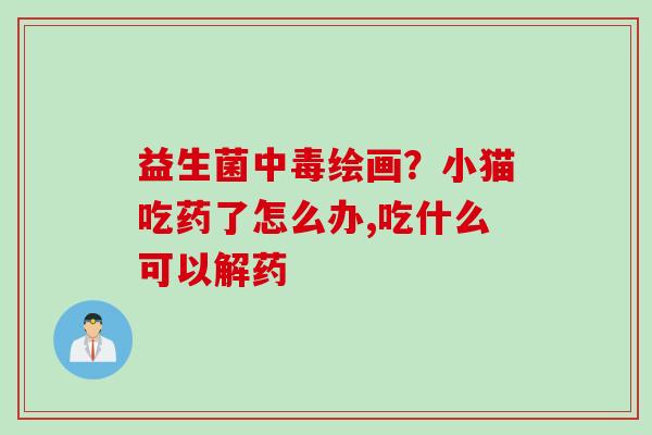 益生菌中毒绘画？小猫吃药了怎么办,吃什么可以解药