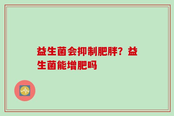 益生菌会抑制？益生菌能增肥吗