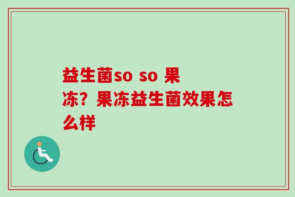 益生菌so so 果冻？果冻益生菌效果怎么样