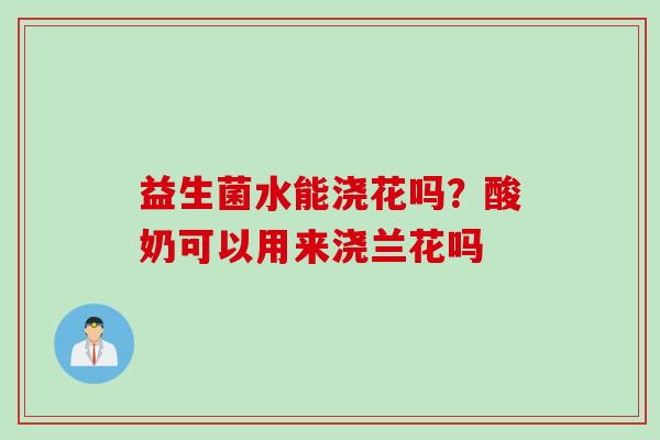 益生菌水能浇花吗？酸奶可以用来浇兰花吗