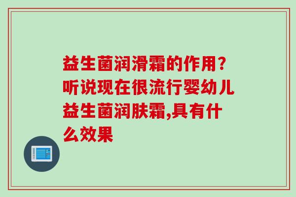 益生菌润滑霜的作用？听说现在很流行婴幼儿益生菌润肤霜,具有什么效果