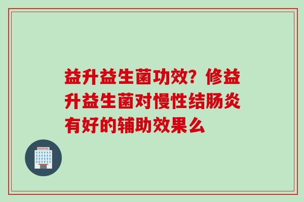 益升益生菌功效？修益升益生菌对慢性结有好的辅助效果么