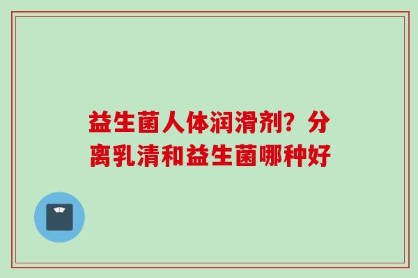 益生菌人体润滑剂？分离乳清和益生菌哪种好