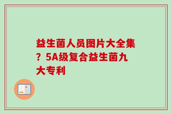 益生菌人员图片大全集？5A级复合益生菌九大专利