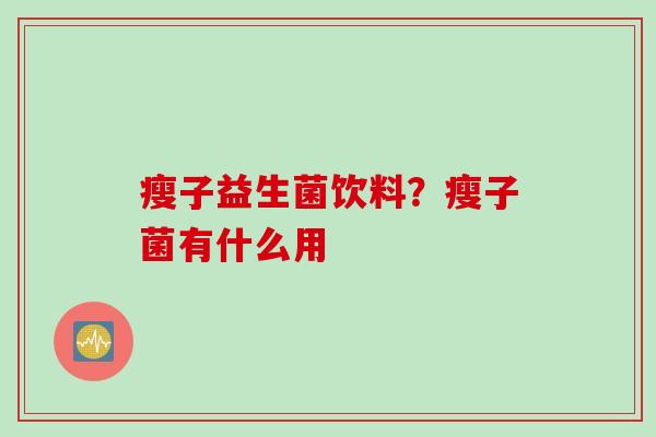瘦子益生菌饮料？瘦子菌有什么用