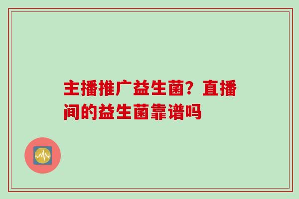 主播推广益生菌？直播间的益生菌靠谱吗