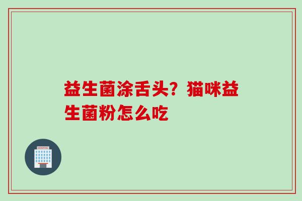 益生菌涂舌头？猫咪益生菌粉怎么吃