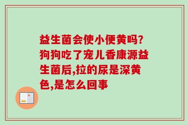 益生菌会使小便黄吗？狗狗吃了宠儿香康源益生菌后,拉的尿是深黄色,是怎么回事
